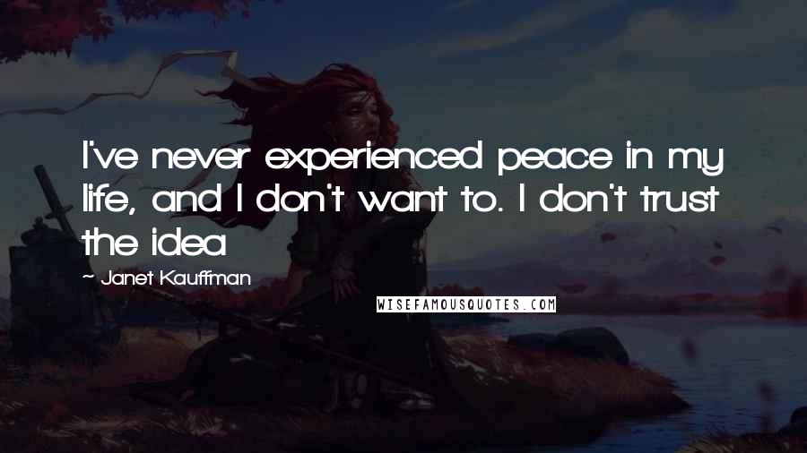 Janet Kauffman Quotes: I've never experienced peace in my life, and I don't want to. I don't trust the idea