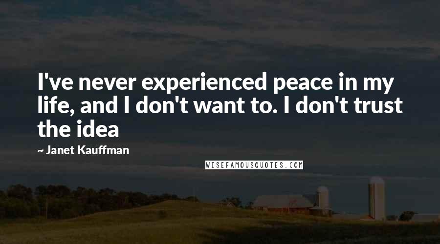 Janet Kauffman Quotes: I've never experienced peace in my life, and I don't want to. I don't trust the idea