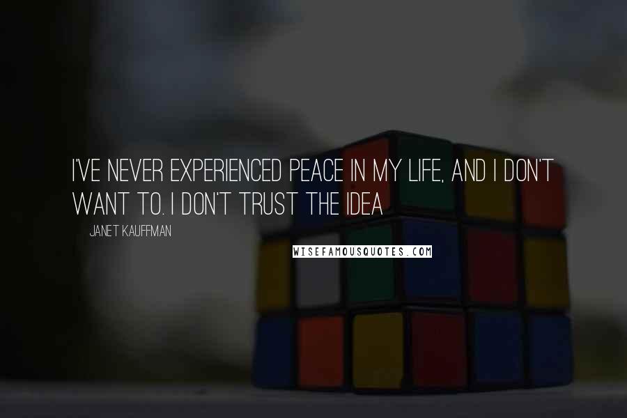 Janet Kauffman Quotes: I've never experienced peace in my life, and I don't want to. I don't trust the idea