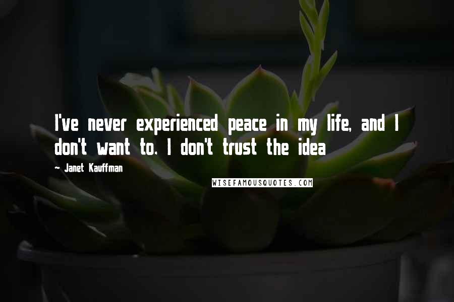 Janet Kauffman Quotes: I've never experienced peace in my life, and I don't want to. I don't trust the idea