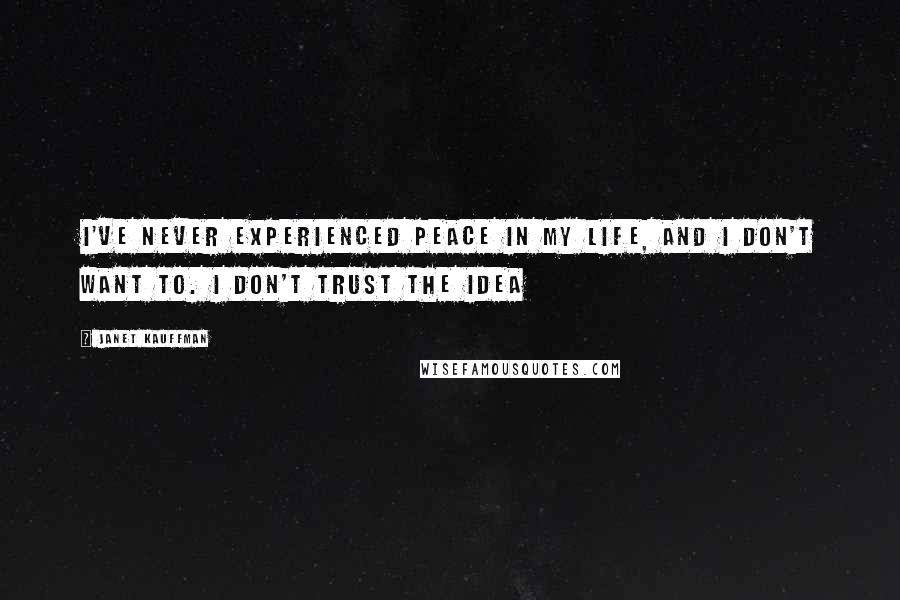 Janet Kauffman Quotes: I've never experienced peace in my life, and I don't want to. I don't trust the idea