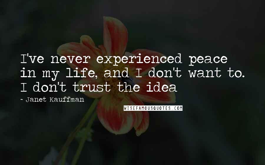 Janet Kauffman Quotes: I've never experienced peace in my life, and I don't want to. I don't trust the idea