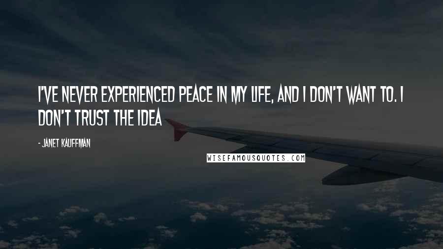 Janet Kauffman Quotes: I've never experienced peace in my life, and I don't want to. I don't trust the idea