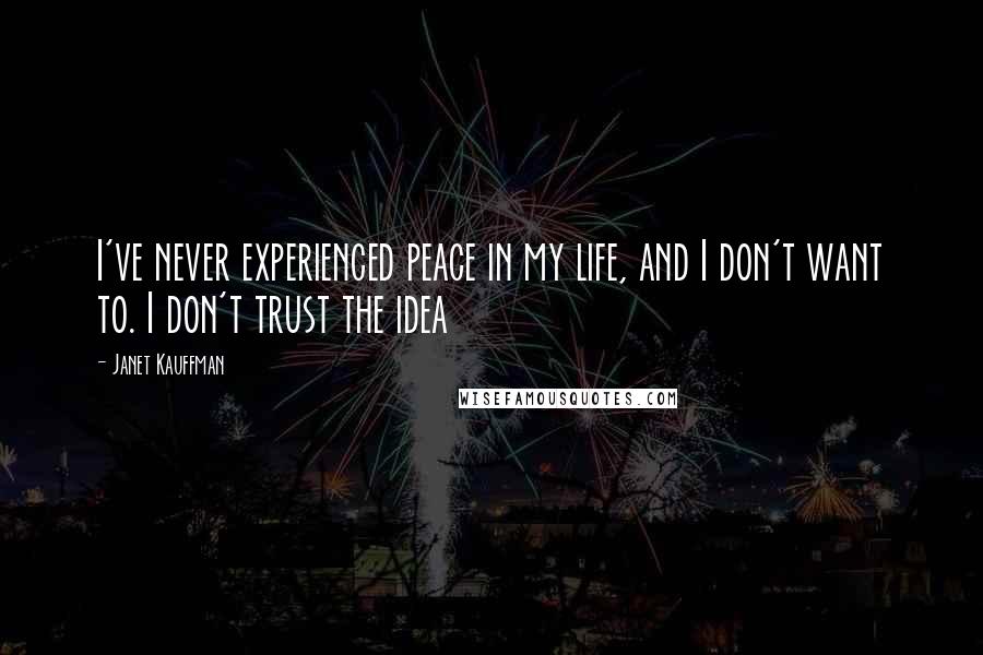 Janet Kauffman Quotes: I've never experienced peace in my life, and I don't want to. I don't trust the idea