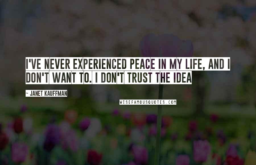 Janet Kauffman Quotes: I've never experienced peace in my life, and I don't want to. I don't trust the idea