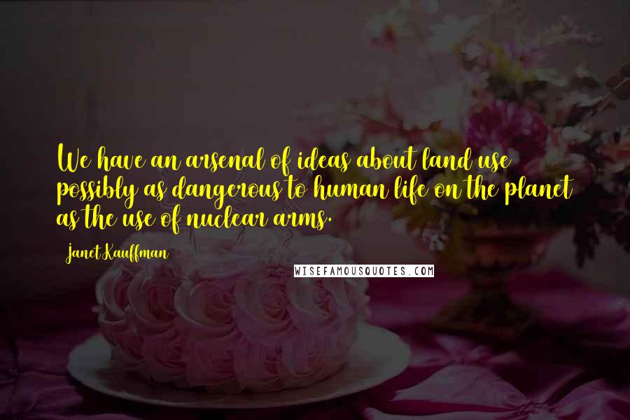 Janet Kauffman Quotes: We have an arsenal of ideas about land use possibly as dangerous to human life on the planet as the use of nuclear arms.