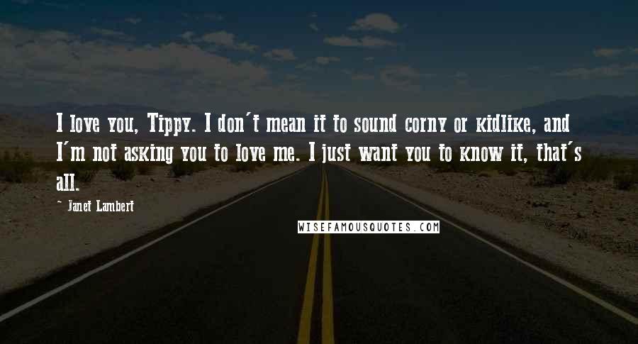 Janet Lambert Quotes: I love you, Tippy. I don't mean it to sound corny or kidlike, and I'm not asking you to love me. I just want you to know it, that's all.