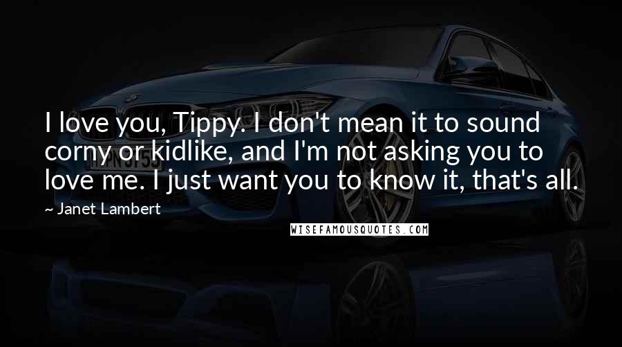 Janet Lambert Quotes: I love you, Tippy. I don't mean it to sound corny or kidlike, and I'm not asking you to love me. I just want you to know it, that's all.
