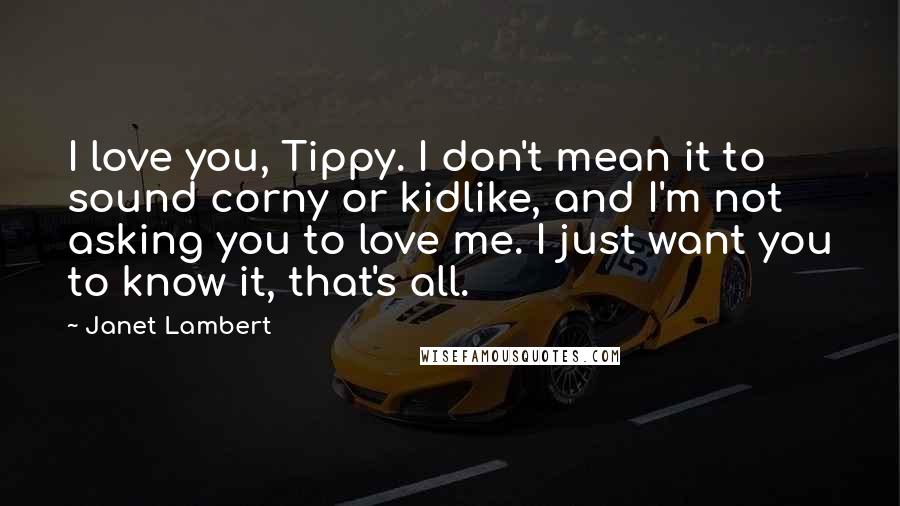 Janet Lambert Quotes: I love you, Tippy. I don't mean it to sound corny or kidlike, and I'm not asking you to love me. I just want you to know it, that's all.