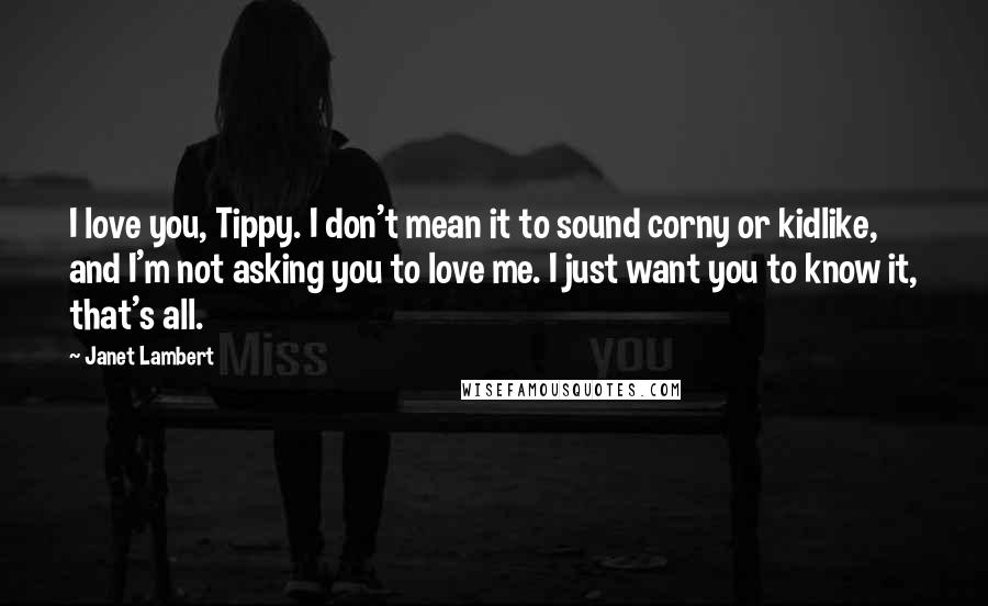 Janet Lambert Quotes: I love you, Tippy. I don't mean it to sound corny or kidlike, and I'm not asking you to love me. I just want you to know it, that's all.