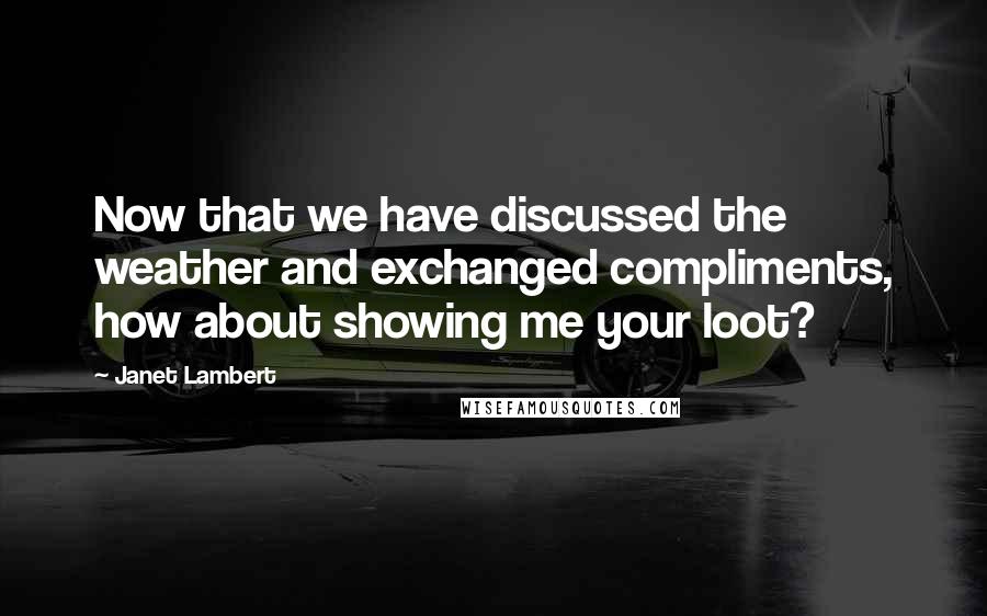 Janet Lambert Quotes: Now that we have discussed the weather and exchanged compliments, how about showing me your loot?