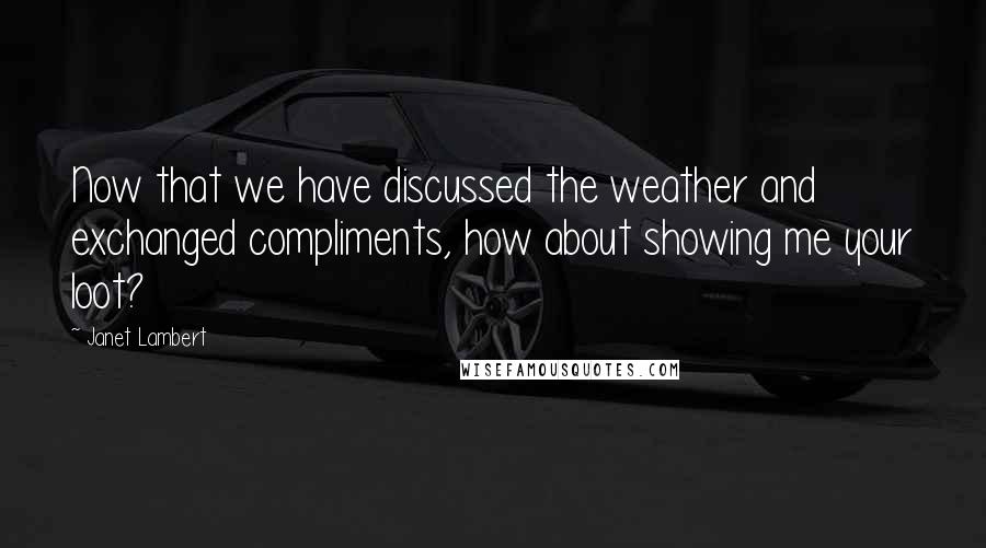 Janet Lambert Quotes: Now that we have discussed the weather and exchanged compliments, how about showing me your loot?