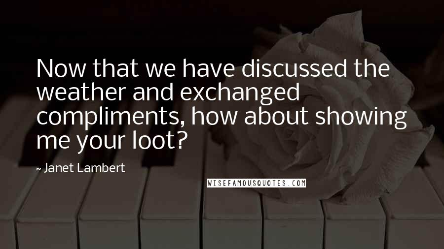 Janet Lambert Quotes: Now that we have discussed the weather and exchanged compliments, how about showing me your loot?