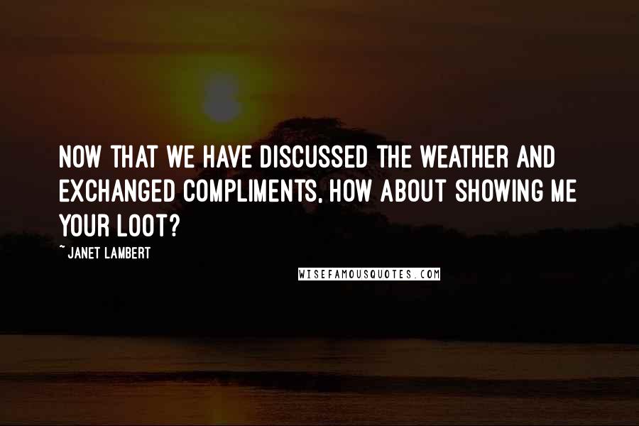 Janet Lambert Quotes: Now that we have discussed the weather and exchanged compliments, how about showing me your loot?