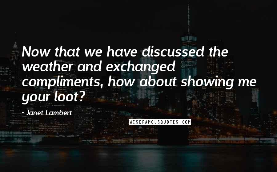 Janet Lambert Quotes: Now that we have discussed the weather and exchanged compliments, how about showing me your loot?