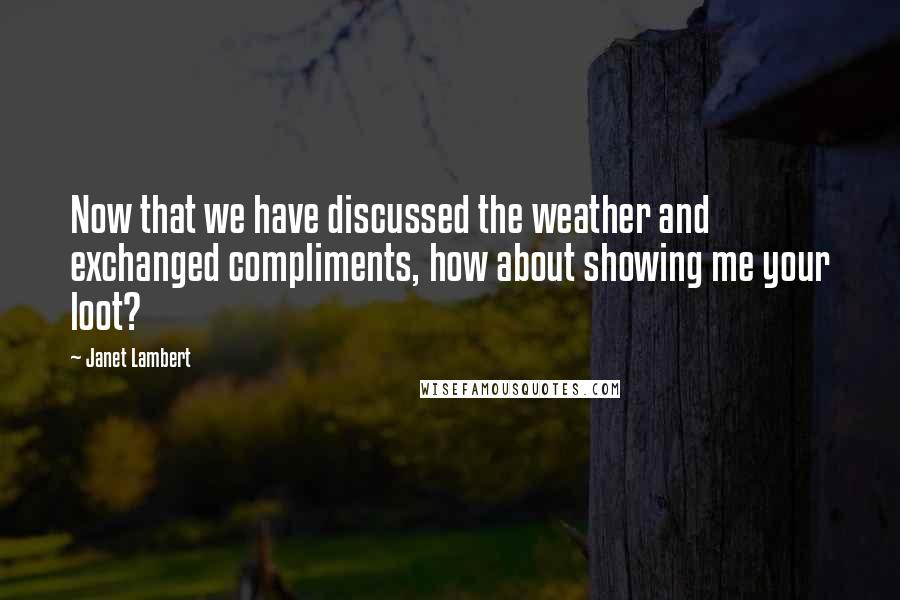 Janet Lambert Quotes: Now that we have discussed the weather and exchanged compliments, how about showing me your loot?