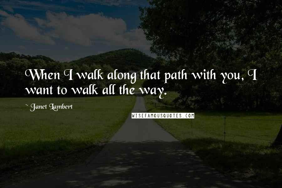 Janet Lambert Quotes: When I walk along that path with you, I want to walk all the way.