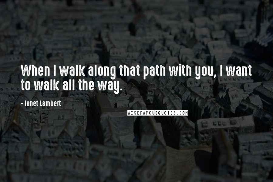 Janet Lambert Quotes: When I walk along that path with you, I want to walk all the way.