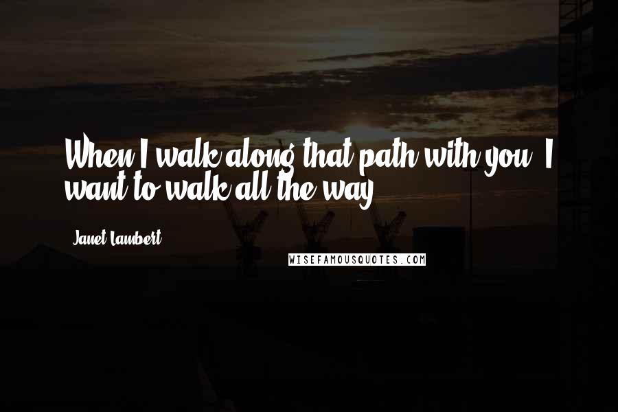 Janet Lambert Quotes: When I walk along that path with you, I want to walk all the way.