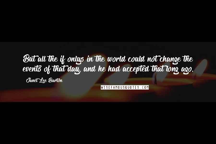 Janet Lee Barton Quotes: But all the if onlys in the world could not change the events of that day, and he had accepted that long ago.