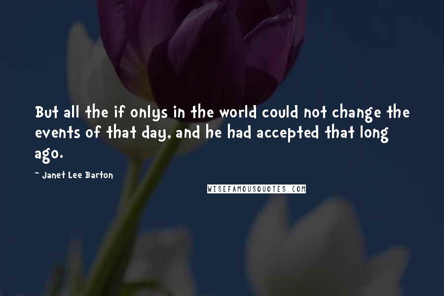 Janet Lee Barton Quotes: But all the if onlys in the world could not change the events of that day, and he had accepted that long ago.