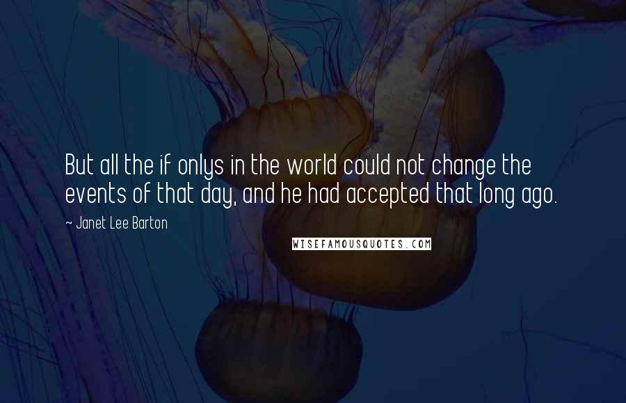 Janet Lee Barton Quotes: But all the if onlys in the world could not change the events of that day, and he had accepted that long ago.