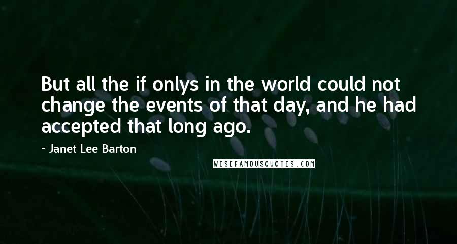 Janet Lee Barton Quotes: But all the if onlys in the world could not change the events of that day, and he had accepted that long ago.