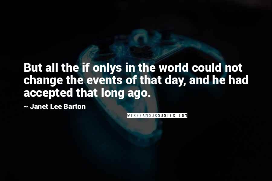 Janet Lee Barton Quotes: But all the if onlys in the world could not change the events of that day, and he had accepted that long ago.