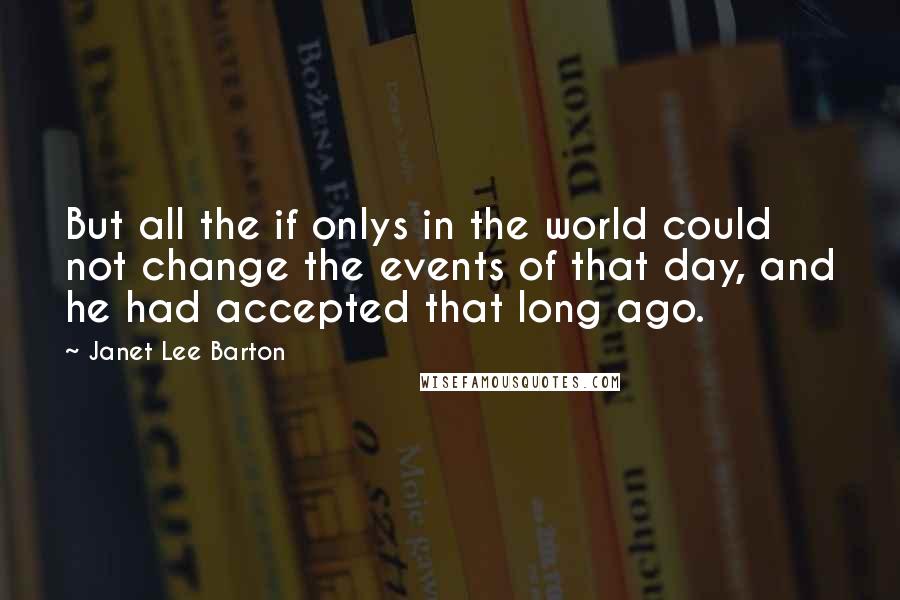 Janet Lee Barton Quotes: But all the if onlys in the world could not change the events of that day, and he had accepted that long ago.