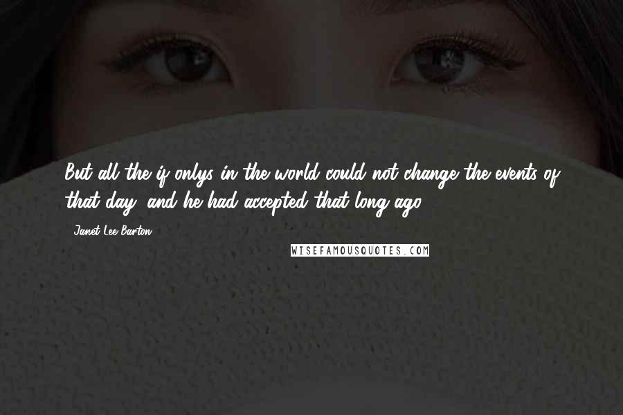 Janet Lee Barton Quotes: But all the if onlys in the world could not change the events of that day, and he had accepted that long ago.