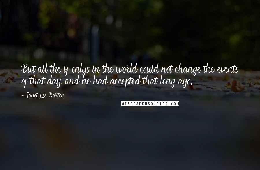 Janet Lee Barton Quotes: But all the if onlys in the world could not change the events of that day, and he had accepted that long ago.