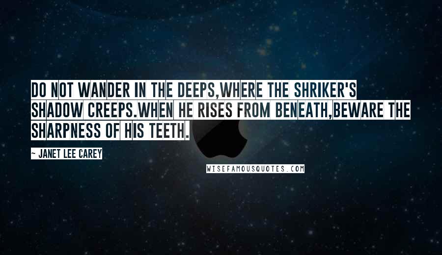 Janet Lee Carey Quotes: Do not wander in the deeps,Where the Shriker's shadow creeps.When he rises from beneath,Beware the Sharpness of his teeth.