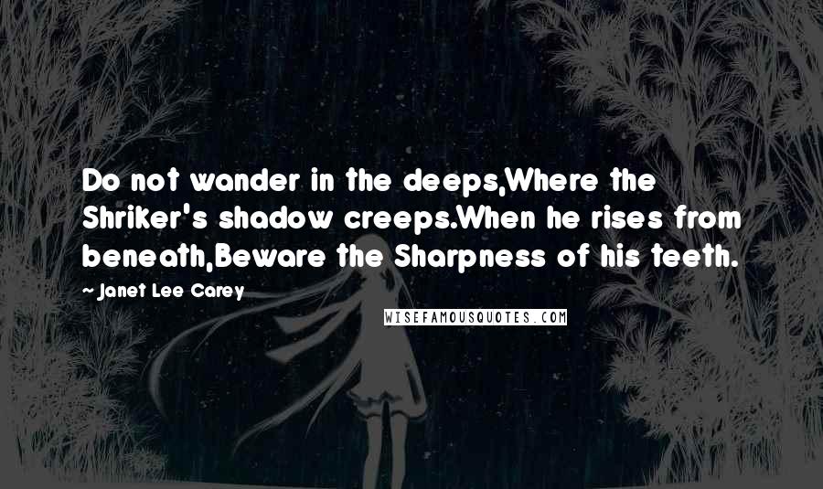 Janet Lee Carey Quotes: Do not wander in the deeps,Where the Shriker's shadow creeps.When he rises from beneath,Beware the Sharpness of his teeth.