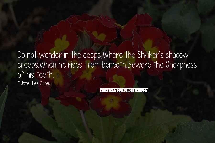 Janet Lee Carey Quotes: Do not wander in the deeps,Where the Shriker's shadow creeps.When he rises from beneath,Beware the Sharpness of his teeth.