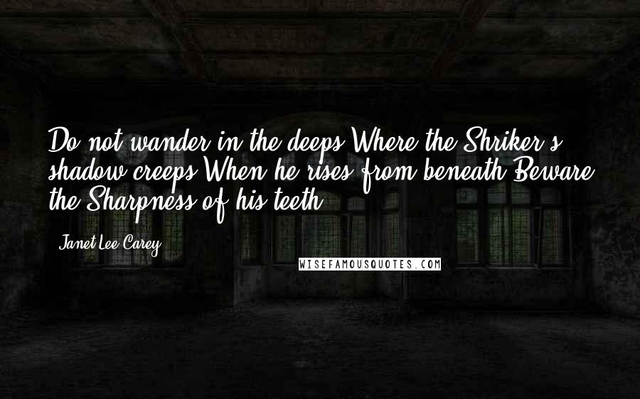 Janet Lee Carey Quotes: Do not wander in the deeps,Where the Shriker's shadow creeps.When he rises from beneath,Beware the Sharpness of his teeth.