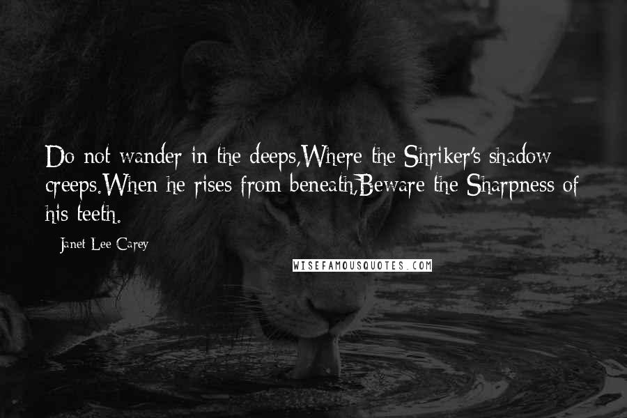 Janet Lee Carey Quotes: Do not wander in the deeps,Where the Shriker's shadow creeps.When he rises from beneath,Beware the Sharpness of his teeth.