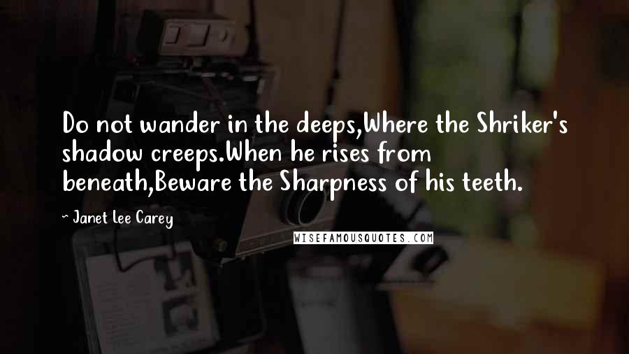 Janet Lee Carey Quotes: Do not wander in the deeps,Where the Shriker's shadow creeps.When he rises from beneath,Beware the Sharpness of his teeth.