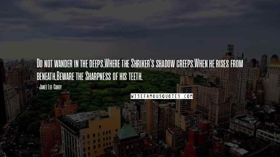 Janet Lee Carey Quotes: Do not wander in the deeps,Where the Shriker's shadow creeps.When he rises from beneath,Beware the Sharpness of his teeth.