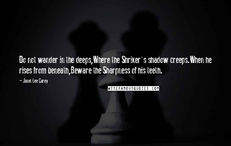 Janet Lee Carey Quotes: Do not wander in the deeps,Where the Shriker's shadow creeps.When he rises from beneath,Beware the Sharpness of his teeth.