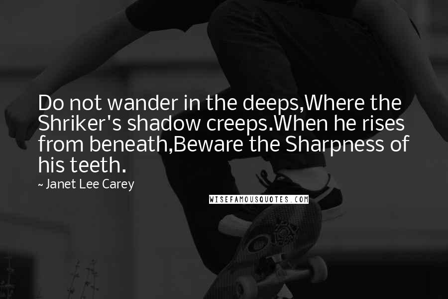 Janet Lee Carey Quotes: Do not wander in the deeps,Where the Shriker's shadow creeps.When he rises from beneath,Beware the Sharpness of his teeth.