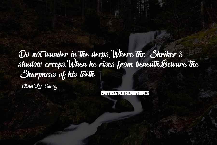 Janet Lee Carey Quotes: Do not wander in the deeps,Where the Shriker's shadow creeps.When he rises from beneath,Beware the Sharpness of his teeth.