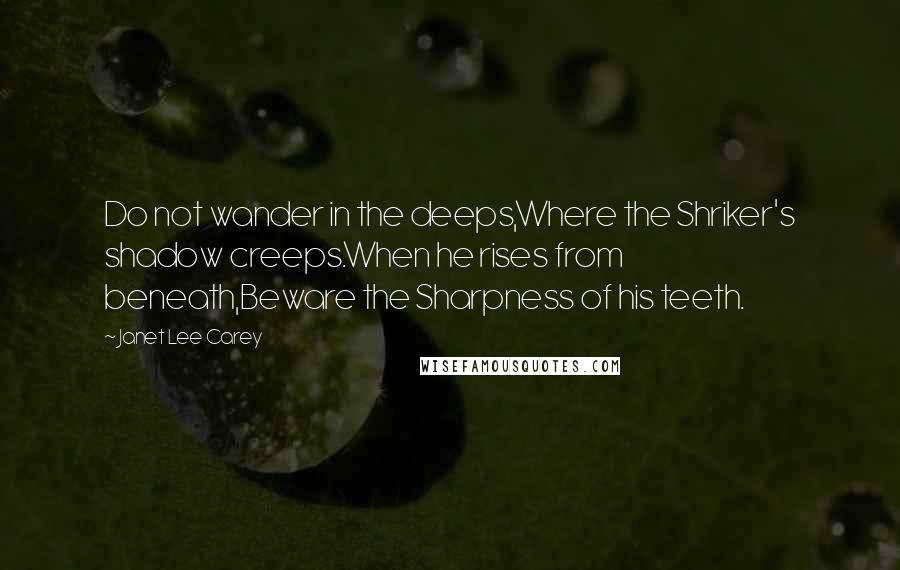 Janet Lee Carey Quotes: Do not wander in the deeps,Where the Shriker's shadow creeps.When he rises from beneath,Beware the Sharpness of his teeth.