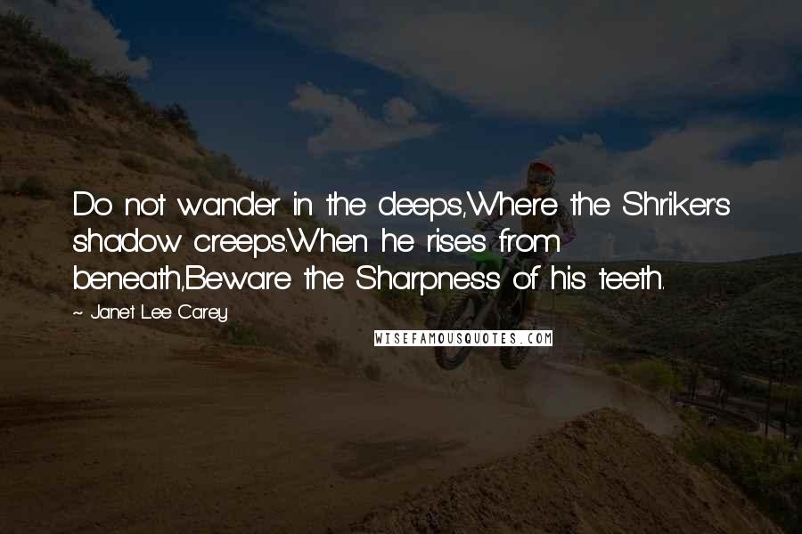 Janet Lee Carey Quotes: Do not wander in the deeps,Where the Shriker's shadow creeps.When he rises from beneath,Beware the Sharpness of his teeth.