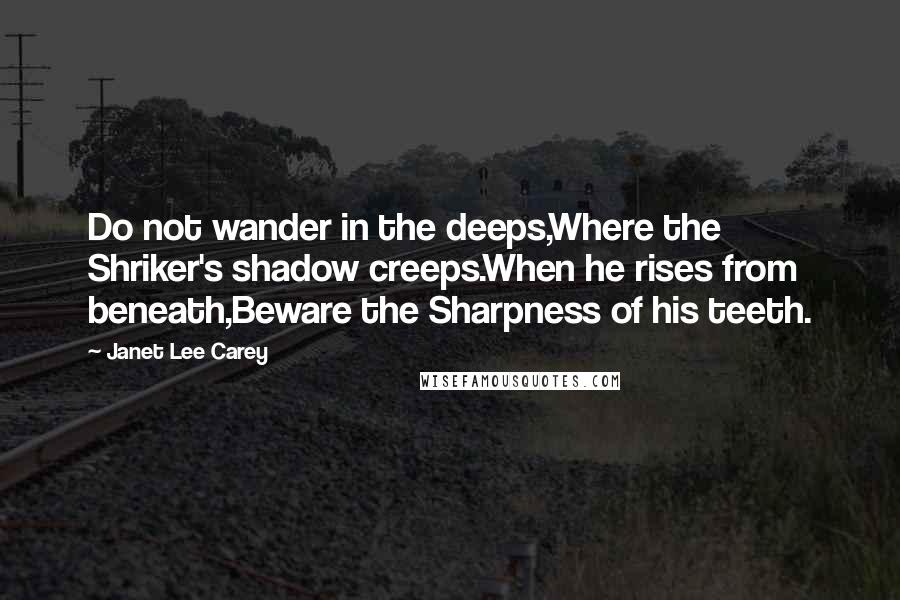 Janet Lee Carey Quotes: Do not wander in the deeps,Where the Shriker's shadow creeps.When he rises from beneath,Beware the Sharpness of his teeth.