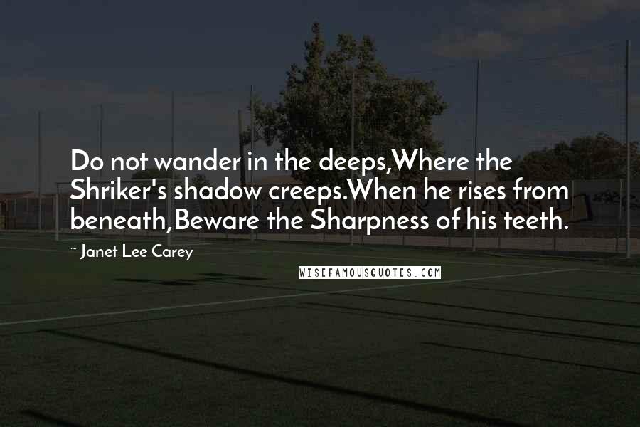 Janet Lee Carey Quotes: Do not wander in the deeps,Where the Shriker's shadow creeps.When he rises from beneath,Beware the Sharpness of his teeth.