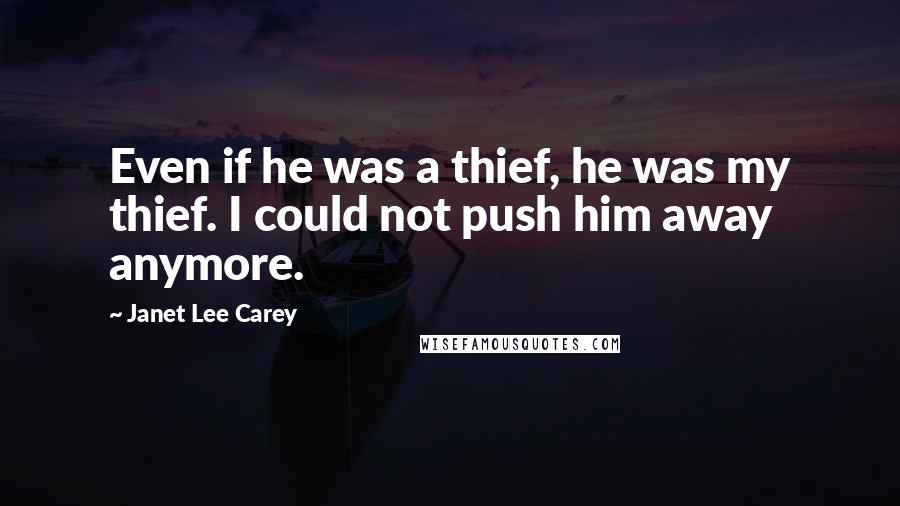 Janet Lee Carey Quotes: Even if he was a thief, he was my thief. I could not push him away anymore.