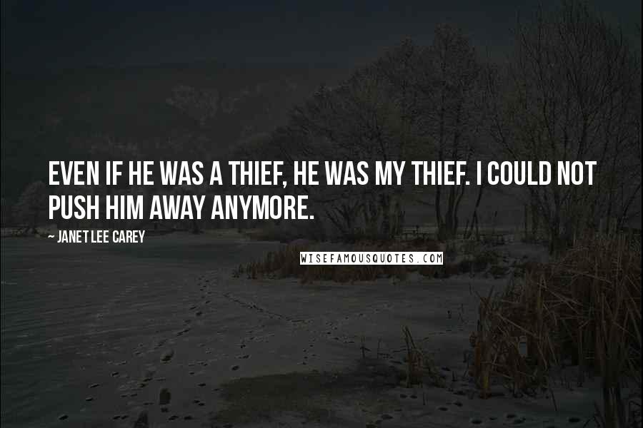 Janet Lee Carey Quotes: Even if he was a thief, he was my thief. I could not push him away anymore.