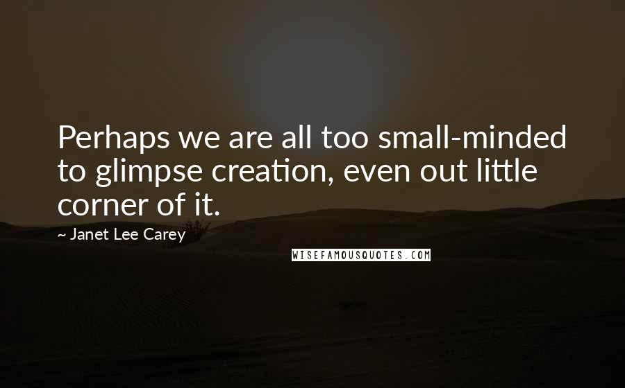 Janet Lee Carey Quotes: Perhaps we are all too small-minded to glimpse creation, even out little corner of it.