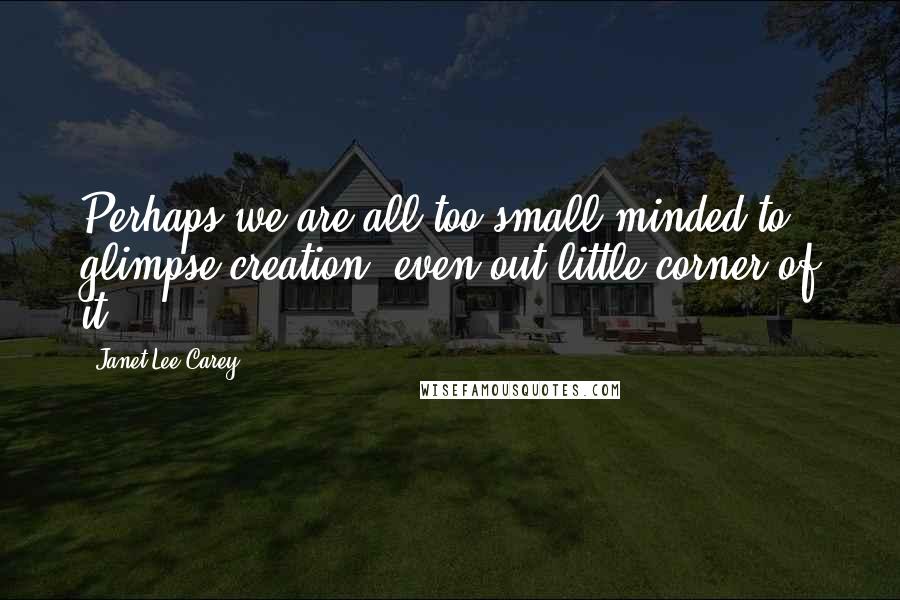 Janet Lee Carey Quotes: Perhaps we are all too small-minded to glimpse creation, even out little corner of it.
