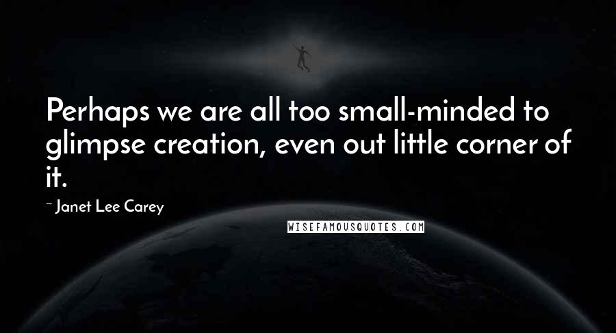 Janet Lee Carey Quotes: Perhaps we are all too small-minded to glimpse creation, even out little corner of it.